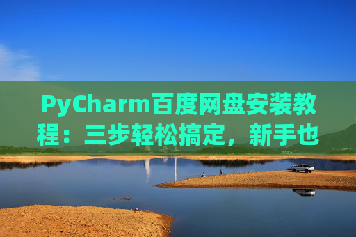 PyCharm百度网盘安装教程：三步轻松搞定，新手也能快速上手